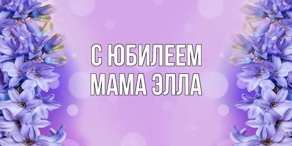 Открытка на каждый день с именем, Мама-Элла С юбилеем открытка с сиренью Прикольная открытка с пожеланием онлайн скачать бесплатно 