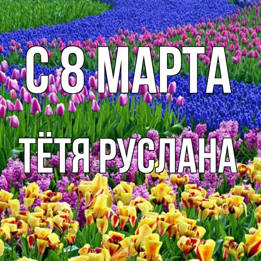 Открытка на каждый день с именем, Тётя-Руслана С 8 МАРТА цветы Прикольная открытка с пожеланием онлайн скачать бесплатно 