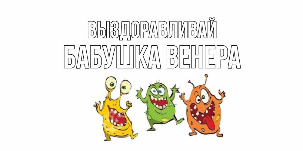 Открытка на каждый день с именем, Бабушка-Венера Выздоравливай бациллы пляшут Прикольная открытка с пожеланием онлайн скачать бесплатно 