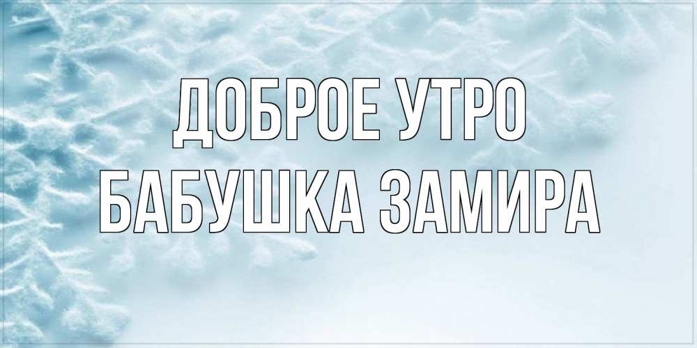 Открытка на каждый день с именем, Бабушка-Замира Доброе утро классное зимнее утро Прикольная открытка с пожеланием онлайн скачать бесплатно 