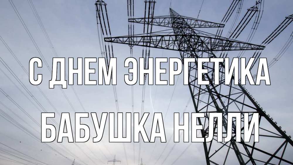 Открытка на каждый день с именем, Бабушка-Нелли С днем энергетика электричество ЛЭП Прикольная открытка с пожеланием онлайн скачать бесплатно 