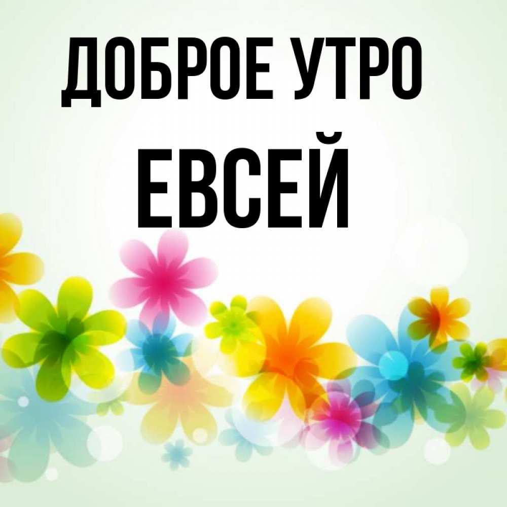 Открытка на каждый день с именем, Евсей Доброе утро позитивные цветочки Прикольная открытка с пожеланием онлайн скачать бесплатно 
