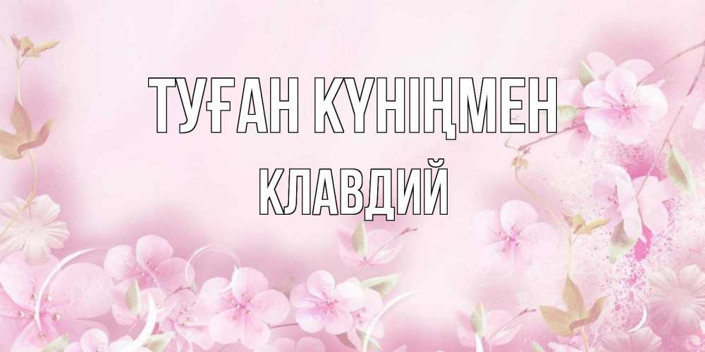 Открытка на каждый день с именем, Клавдий Туған күніңмен нежные цветы Прикольная открытка с пожеланием онлайн скачать бесплатно 