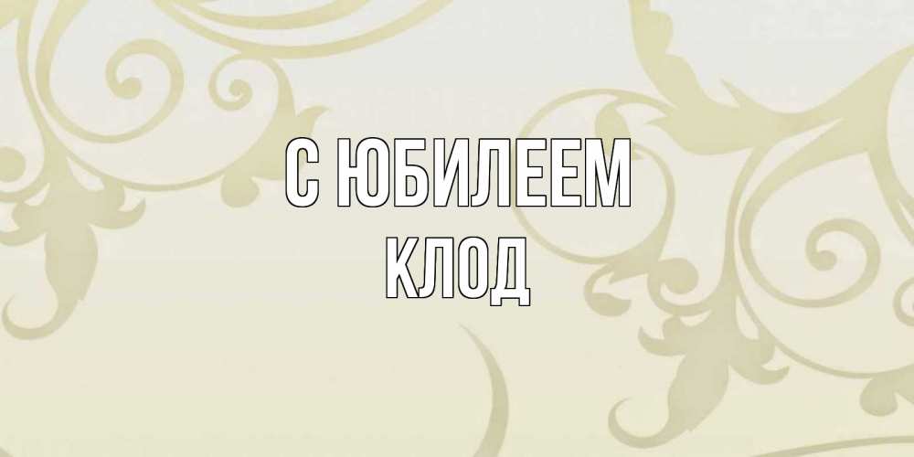 Открытка на каждый день с именем, Клод С юбилеем Открытка с простым фоном Прикольная открытка с пожеланием онлайн скачать бесплатно 