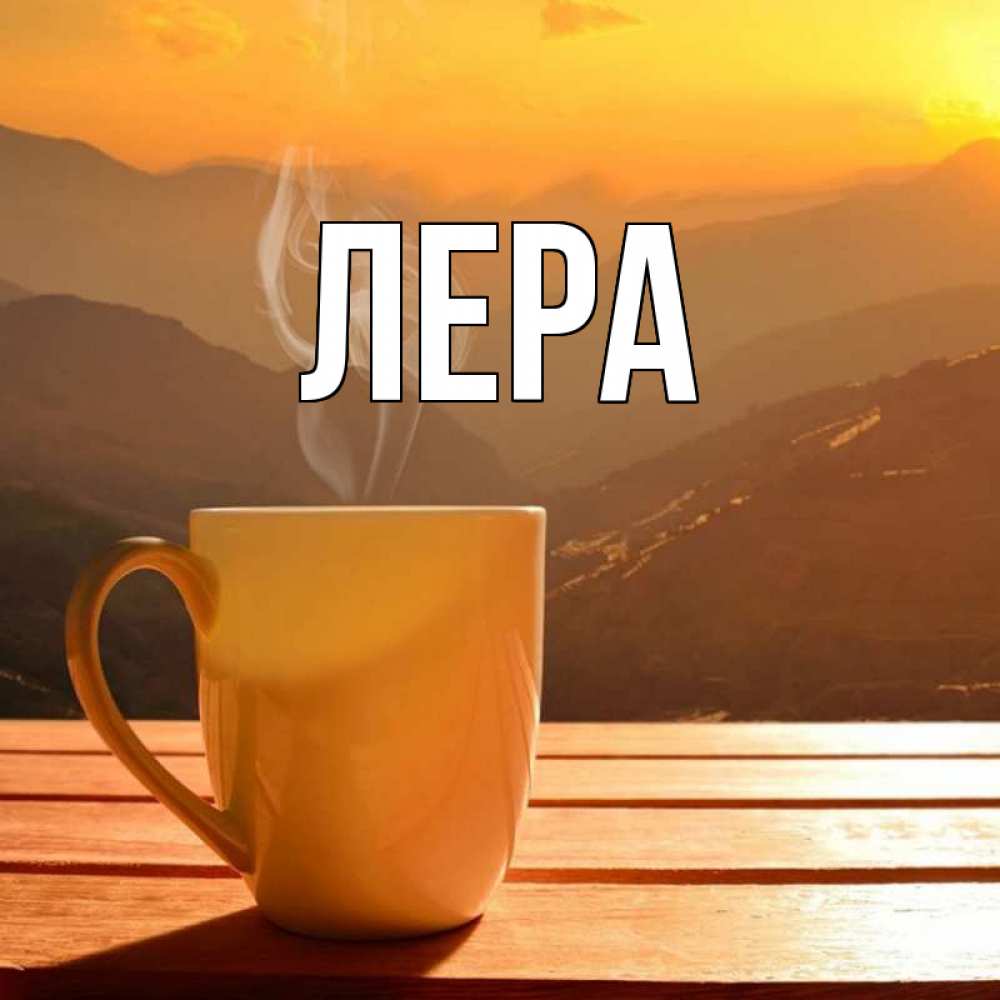 Открытка на каждый день с именем, Лера Главная кофе в горах Прикольная открытка с пожеланием онлайн скачать бесплатно 