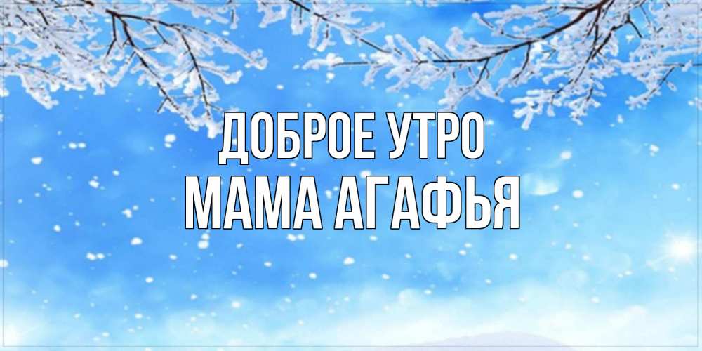 Открытка на каждый день с именем, Мама-Агафья Доброе утро снег изморозь и зима Прикольная открытка с пожеланием онлайн скачать бесплатно 