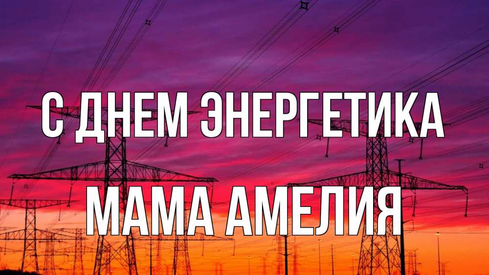 Открытка на каждый день с именем, Мама-Амелия С днем энергетика энергия электричество закат Прикольная открытка с пожеланием онлайн скачать бесплатно 