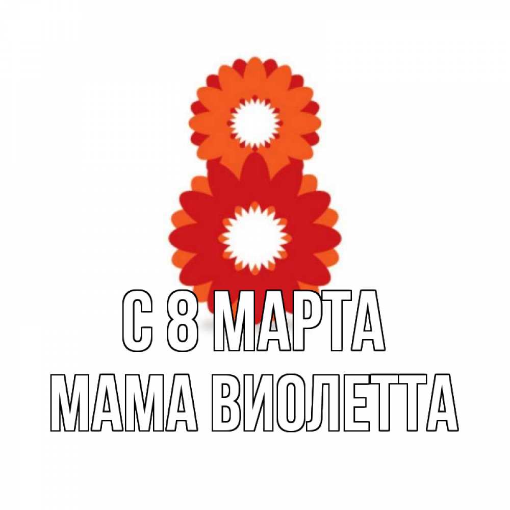 Открытка на каждый день с именем, Мама-Виолетта С 8 МАРТА восьмерка из лепестков Прикольная открытка с пожеланием онлайн скачать бесплатно 