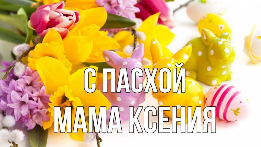 Открытка на каждый день с именем, Мама-Ксения С пасхой цветы, пасха Прикольная открытка с пожеланием онлайн скачать бесплатно 
