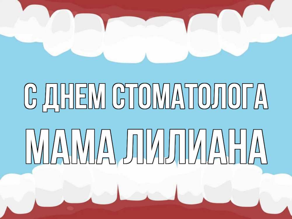 Открытка на каждый день с именем, Мама-Лилиана С днем стоматолога с днем стоматолога Прикольная открытка с пожеланием онлайн скачать бесплатно 