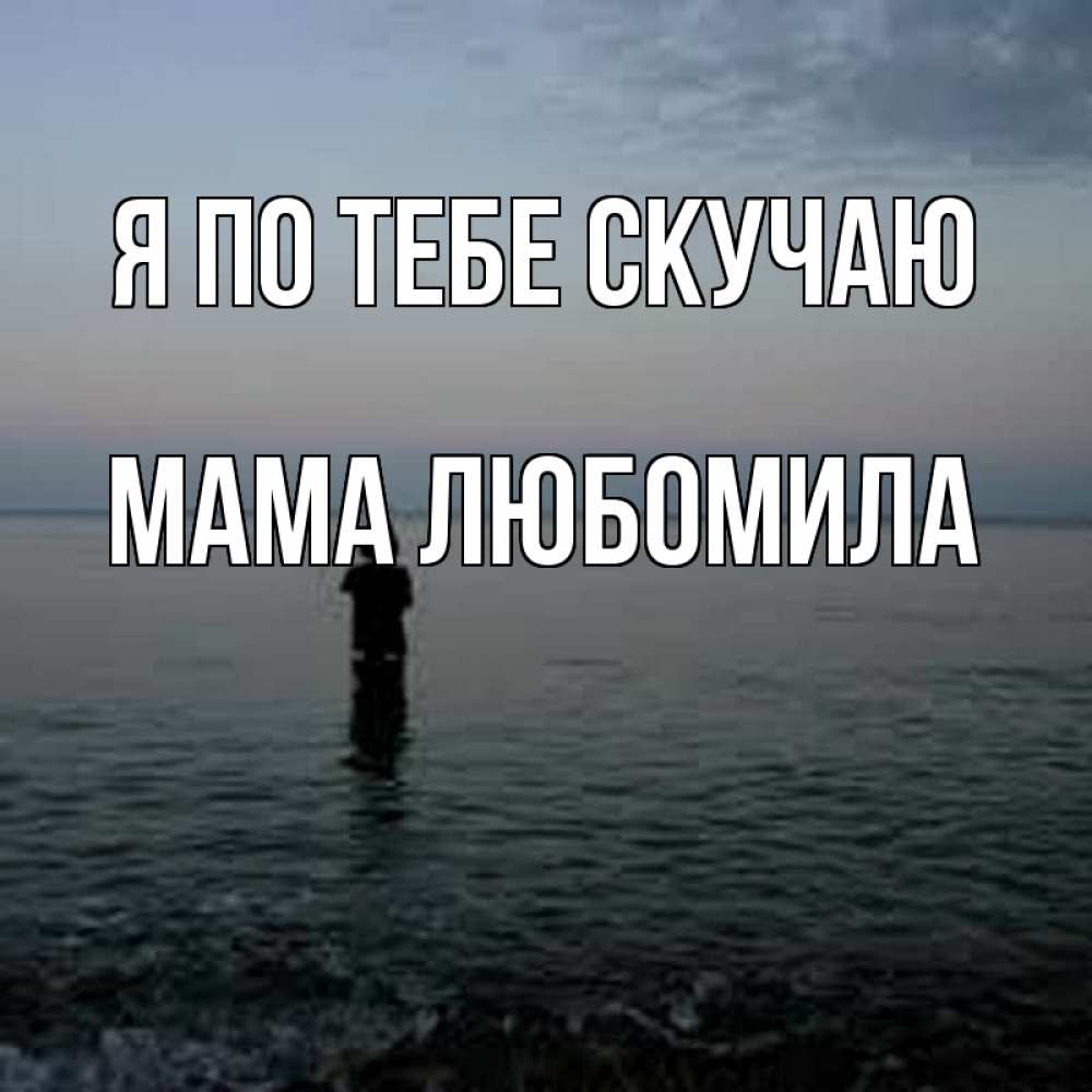 Открытка на каждый день с именем, Мама-Любомила Я по тебе скучаю скука Прикольная открытка с пожеланием онлайн скачать бесплатно 