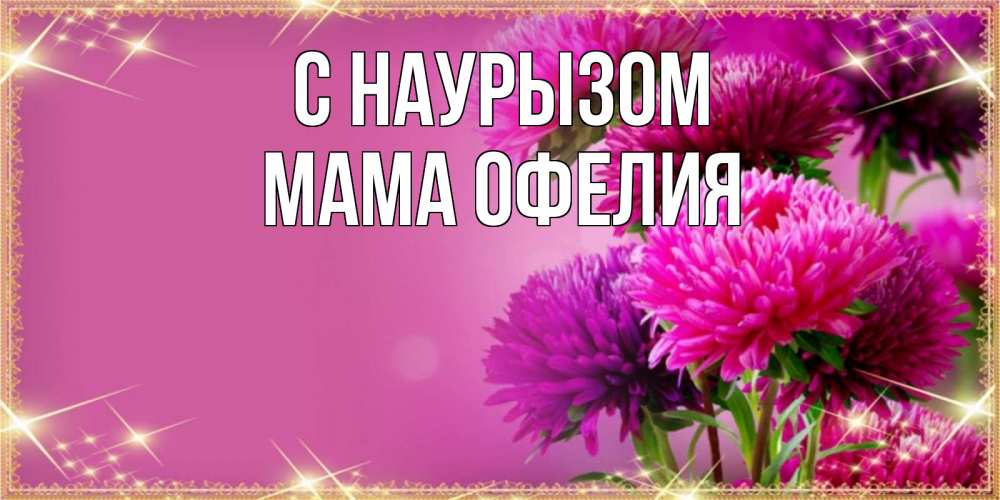Открытка на каждый день с именем, Мама-Офелия С наурызом садовые цветы на праздник весны наурыз Прикольная открытка с пожеланием онлайн скачать бесплатно 