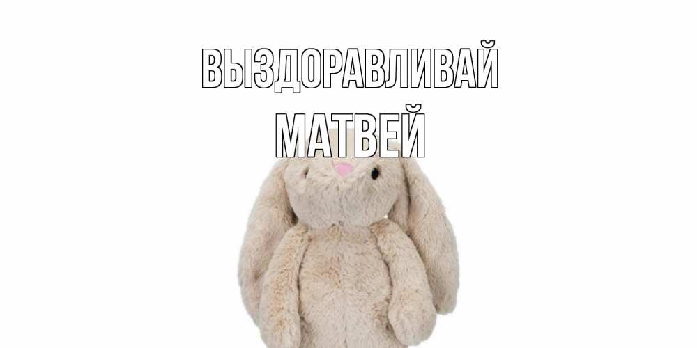 Открытка на каждый день с именем, Матвей Выздоравливай не болей Прикольная открытка с пожеланием онлайн скачать бесплатно 
