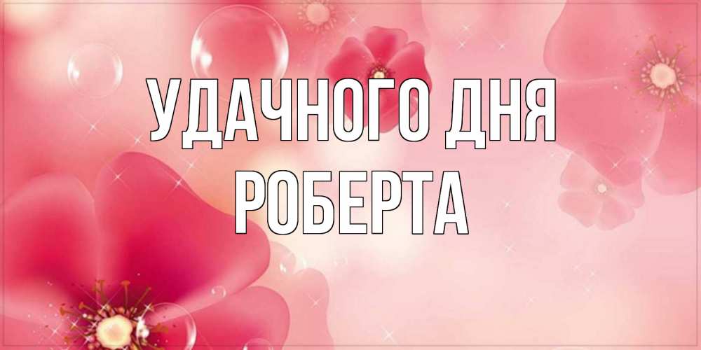 Открытка на каждый день с именем, Роберта Удачного дня красивая открытка с цветами Прикольная открытка с пожеланием онлайн скачать бесплатно 