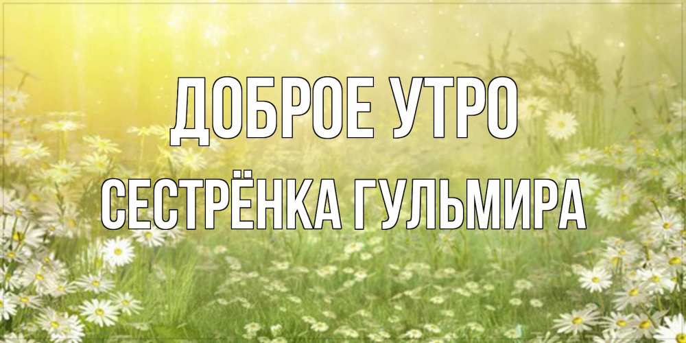 Открытка на каждый день с именем, Сестрёнка-Гульмира Доброе утро доброе утро Прикольная открытка с пожеланием онлайн скачать бесплатно 
