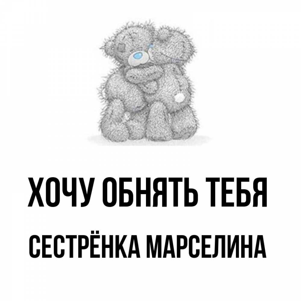 Открытка на каждый день с именем, Сестрёнка-Марселина Хочу обнять тебя два теддика Прикольная открытка с пожеланием онлайн скачать бесплатно 