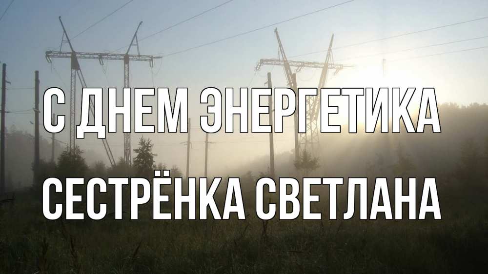 Открытка на каждый день с именем, Сестрёнка-Светлана С днем энергетика ЛЭП Прикольная открытка с пожеланием онлайн скачать бесплатно 