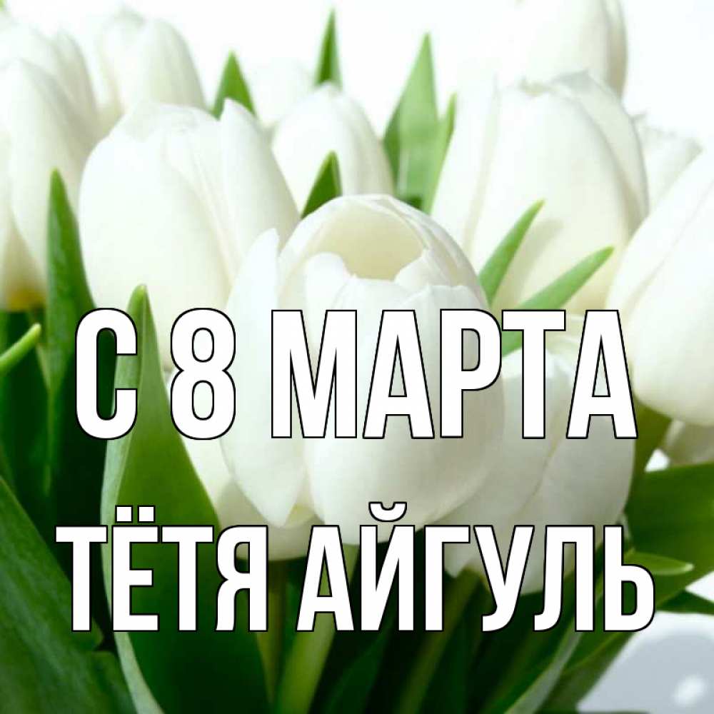 Открытка на каждый день с именем, Тётя-Айгуль С 8 марта цветы Прикольная открытка с пожеланием онлайн скачать бесплатно 