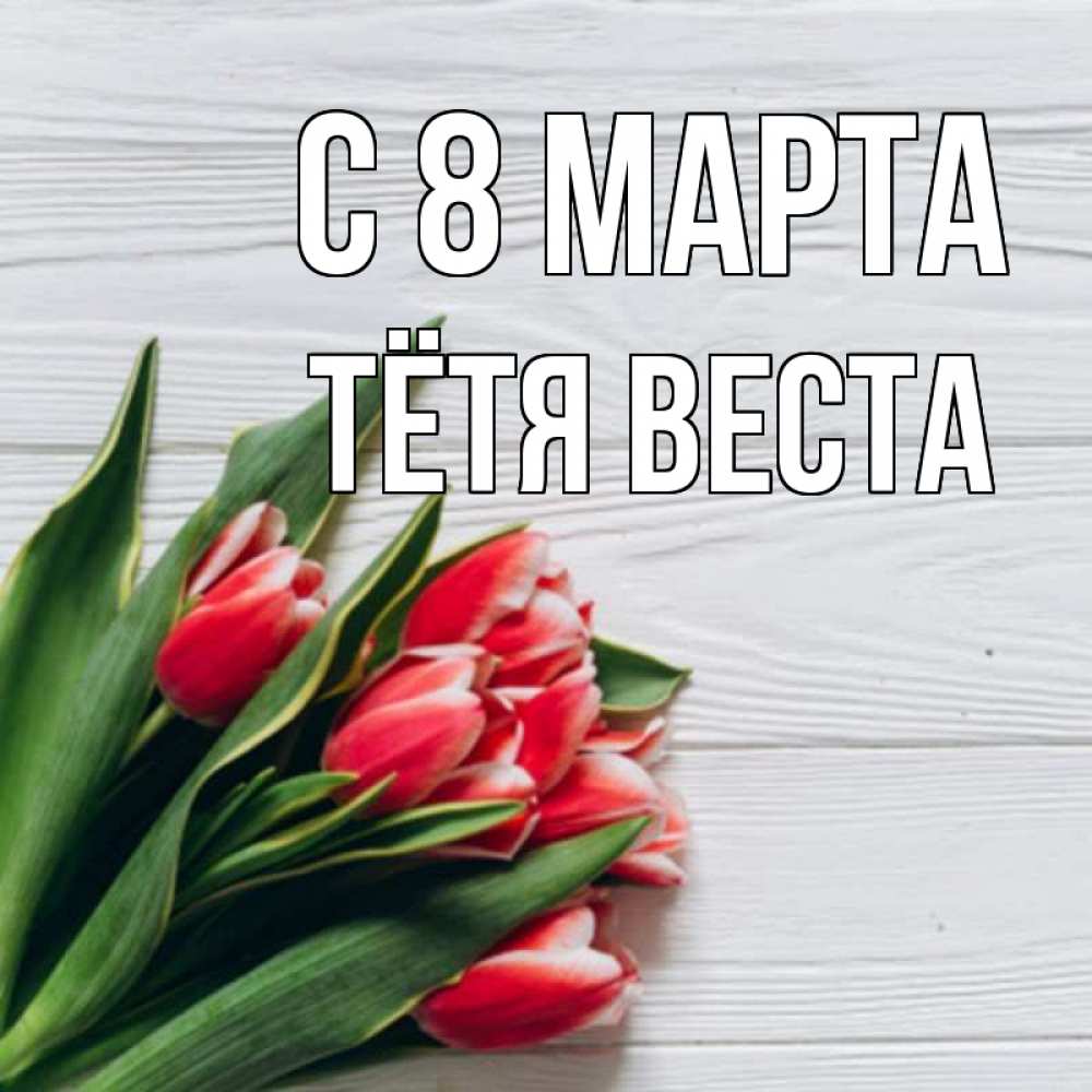 Открытка на каждый день с именем, Тётя-Веста С 8 марта весна 2 Прикольная открытка с пожеланием онлайн скачать бесплатно 