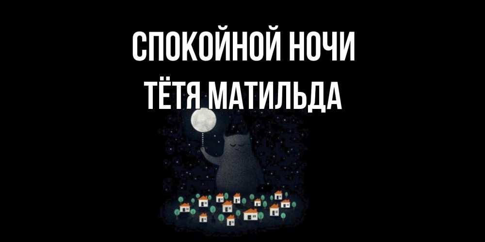 Открытка на каждый день с именем, Тётя-Матильда Спокойной ночи кот,луна, ночь, звезды Прикольная открытка с пожеланием онлайн скачать бесплатно 