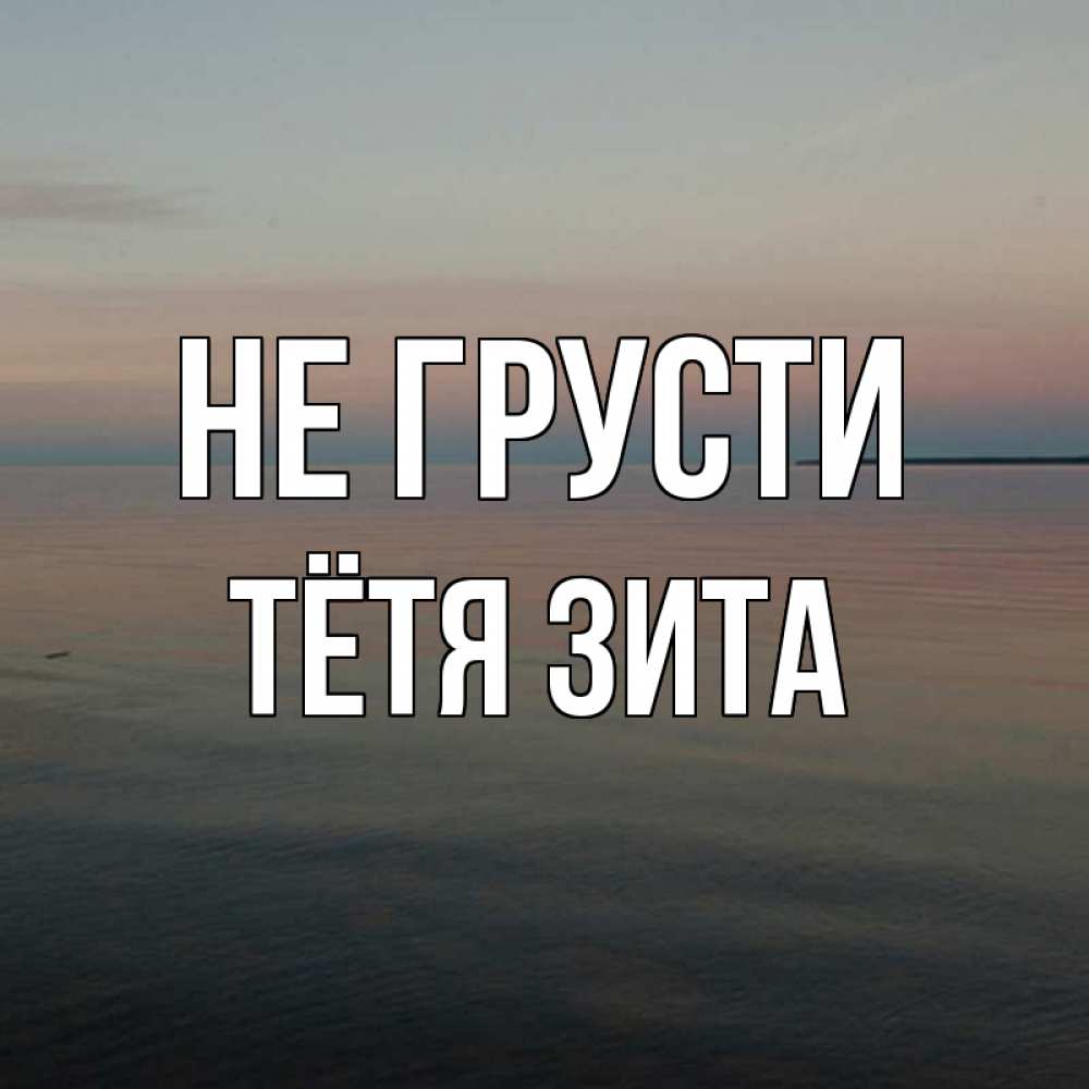 Открытка на каждый день с именем, Тётя-Зита Не грусти водная гладь Прикольная открытка с пожеланием онлайн скачать бесплатно 