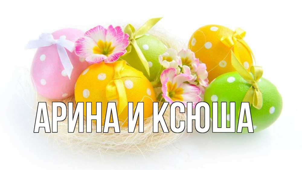 Открытка на каждый день с именем, Арина-и-Ксюша Главная пасха Прикольная открытка с пожеланием онлайн скачать бесплатно 