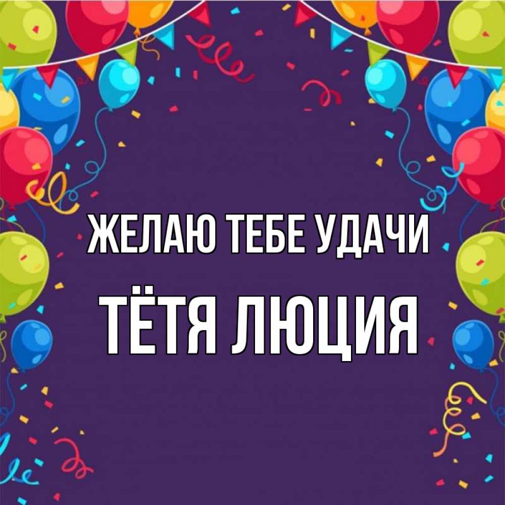 Открытка на каждый день с именем, Тётя-Люция Желаю тебе удачи шары Прикольная открытка с пожеланием онлайн скачать бесплатно 
