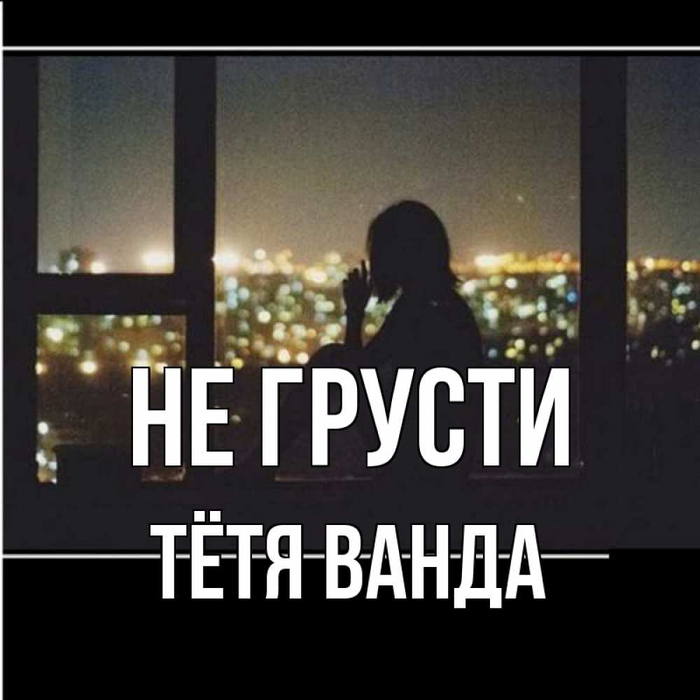 Открытка на каждый день с именем, Тётя-Ванда Не грусти смотрит на ночной город Прикольная открытка с пожеланием онлайн скачать бесплатно 