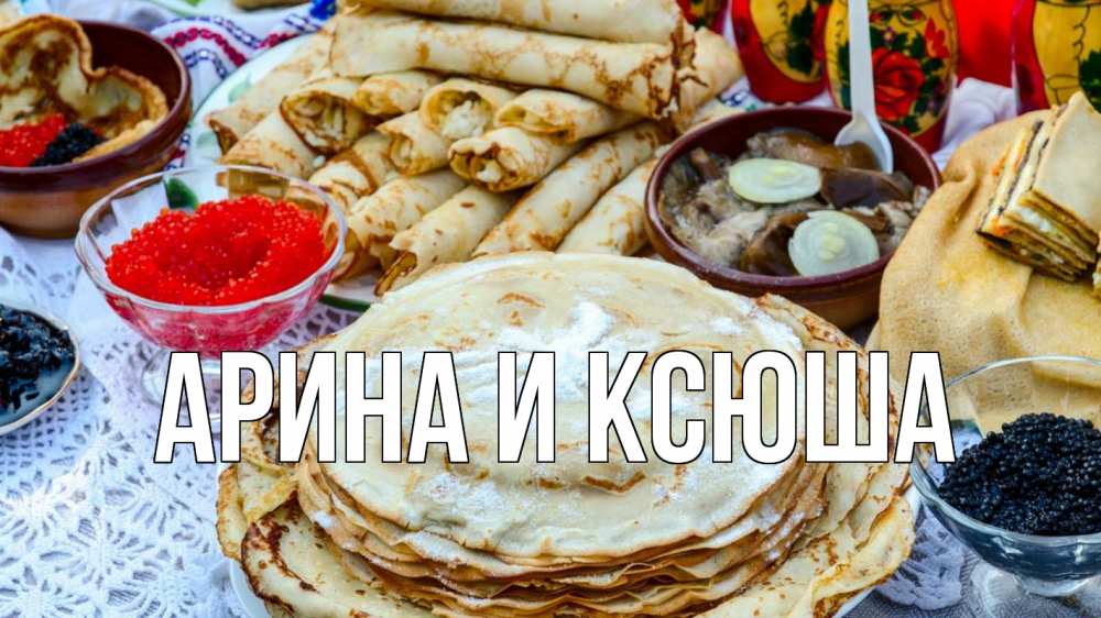 Открытка на каждый день с именем, Арина-и-Ксюша Главная блины красная икра черная икра Прикольная открытка с пожеланием онлайн скачать бесплатно 