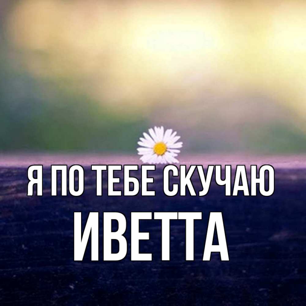 Открытка на каждый день с именем, Иветта Я по тебе скучаю приходи в гости Прикольная открытка с пожеланием онлайн скачать бесплатно 