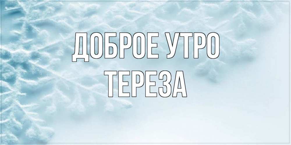 Открытка на каждый день с именем, Тереза Доброе утро классное зимнее утро Прикольная открытка с пожеланием онлайн скачать бесплатно 