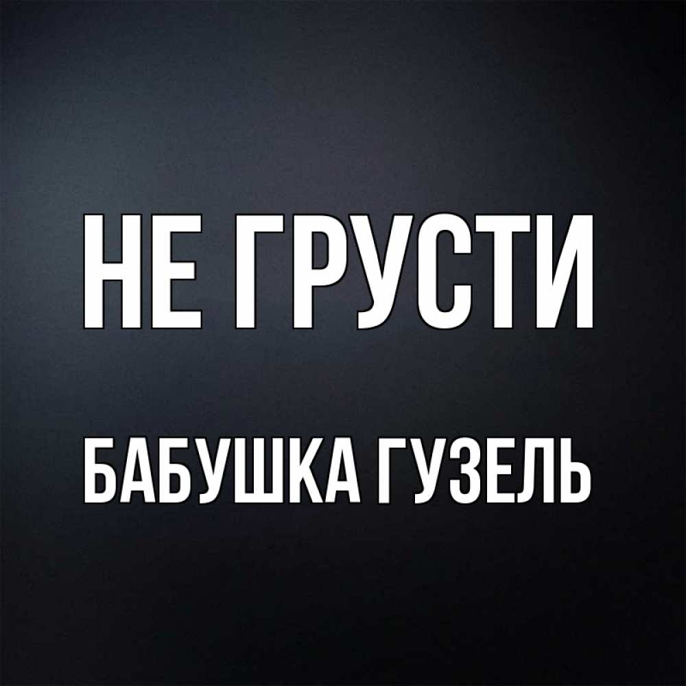Открытка на каждый день с именем, Бабушка-Гузель Не грусти Градиент серый Прикольная открытка с пожеланием онлайн скачать бесплатно 