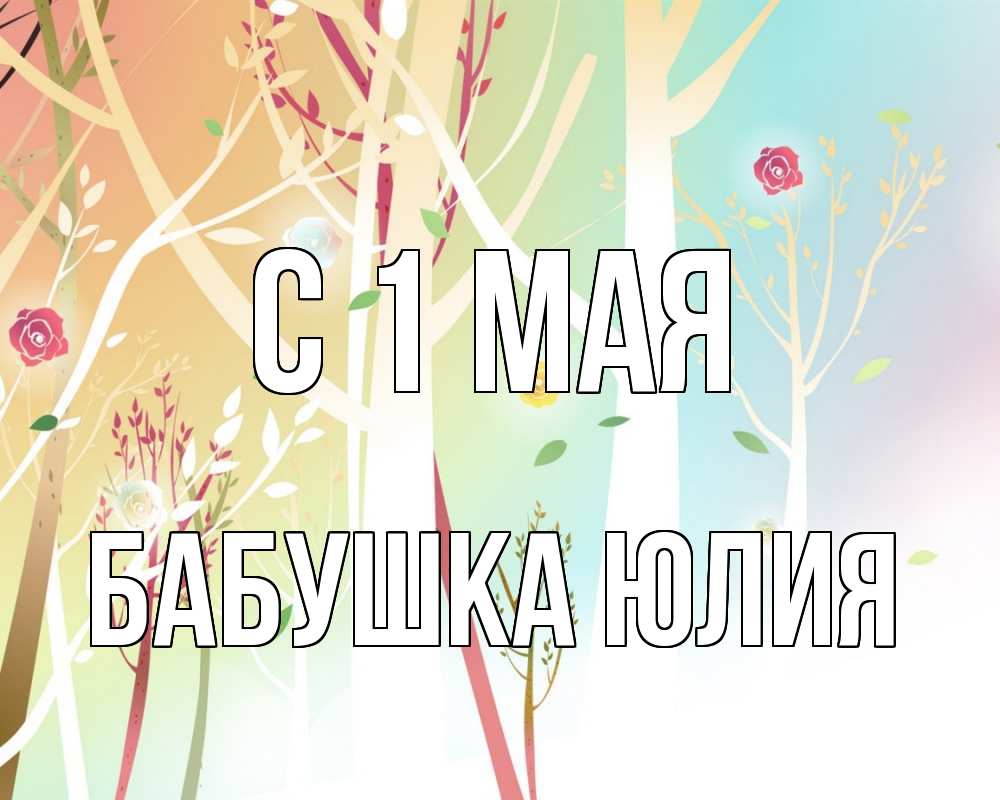 Открытка на каждый день с именем, Бабушка-Юлия С 1 мая С 1 мая 1 Прикольная открытка с пожеланием онлайн скачать бесплатно 