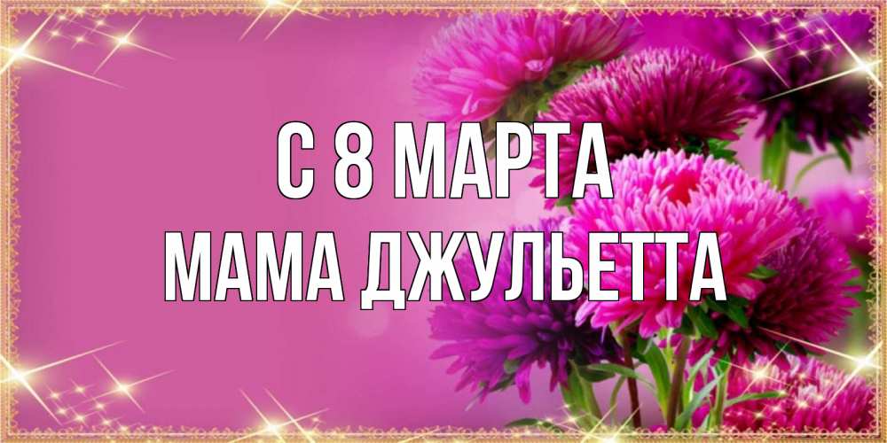Открытка на каждый день с именем, Мама-Джульетта С 8 МАРТА садовые цветы на 8 марта Прикольная открытка с пожеланием онлайн скачать бесплатно 