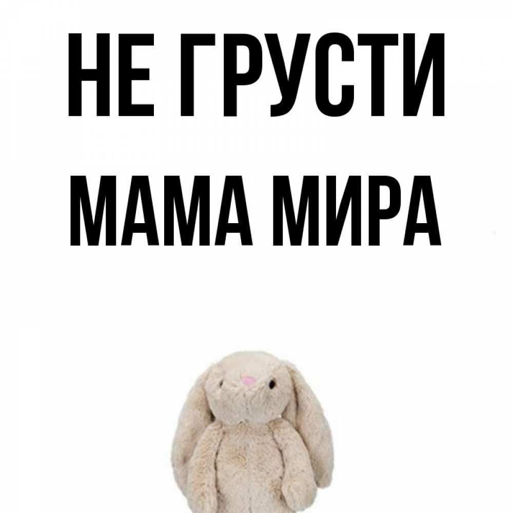 Открытка на каждый день с именем, Мама-Мира Не грусти детская игрушка зайчика Прикольная открытка с пожеланием онлайн скачать бесплатно 