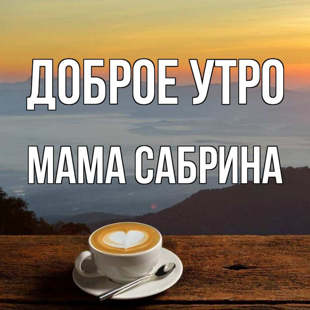Открытка на каждый день с именем, Мама-Сабрина Доброе утро кофе на высоте Прикольная открытка с пожеланием онлайн скачать бесплатно 