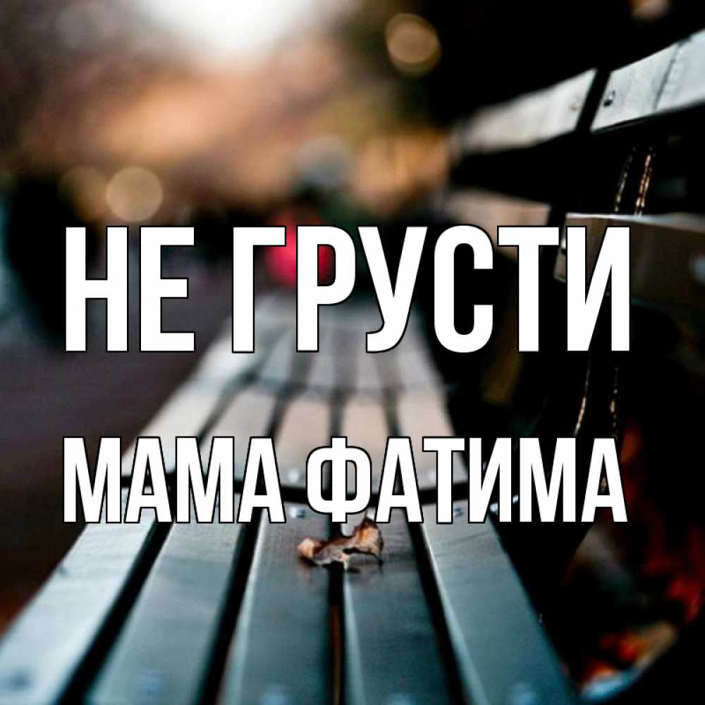 Открытка на каждый день с именем, Мама-Фатима Не грусти размытый фон Прикольная открытка с пожеланием онлайн скачать бесплатно 