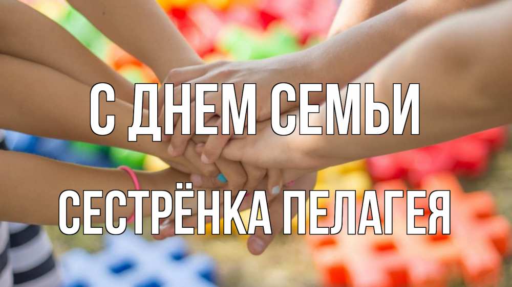 Открытка на каждый день с именем, Сестрёнка-Пелагея С днем семьи руки Прикольная открытка с пожеланием онлайн скачать бесплатно 