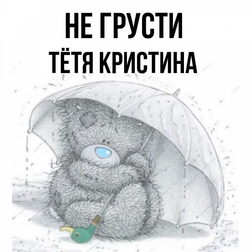 Открытка на каждый день с именем, Тётя-Кристина Не грусти спасите мишку Тедди Прикольная открытка с пожеланием онлайн скачать бесплатно 