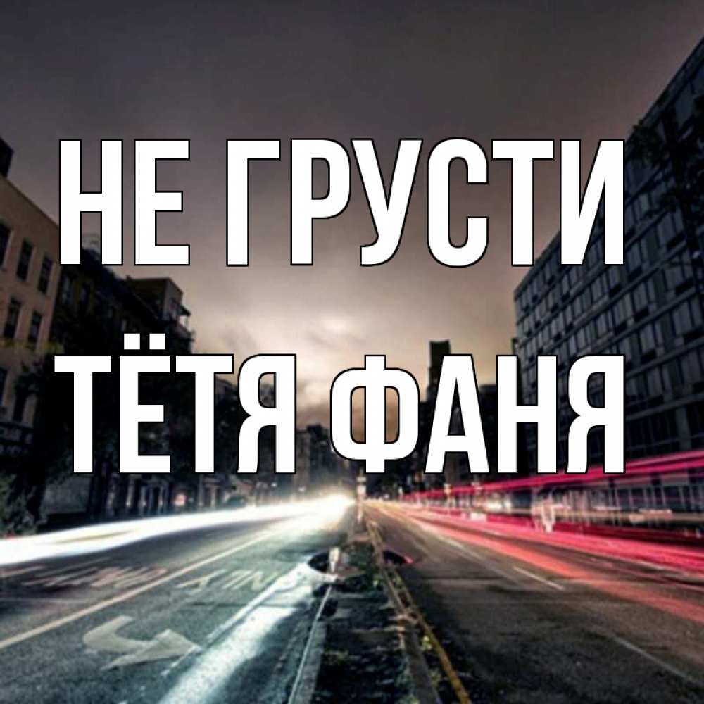 Открытка на каждый день с именем, Тётя-Фаня Не грусти съемка ночью Прикольная открытка с пожеланием онлайн скачать бесплатно 