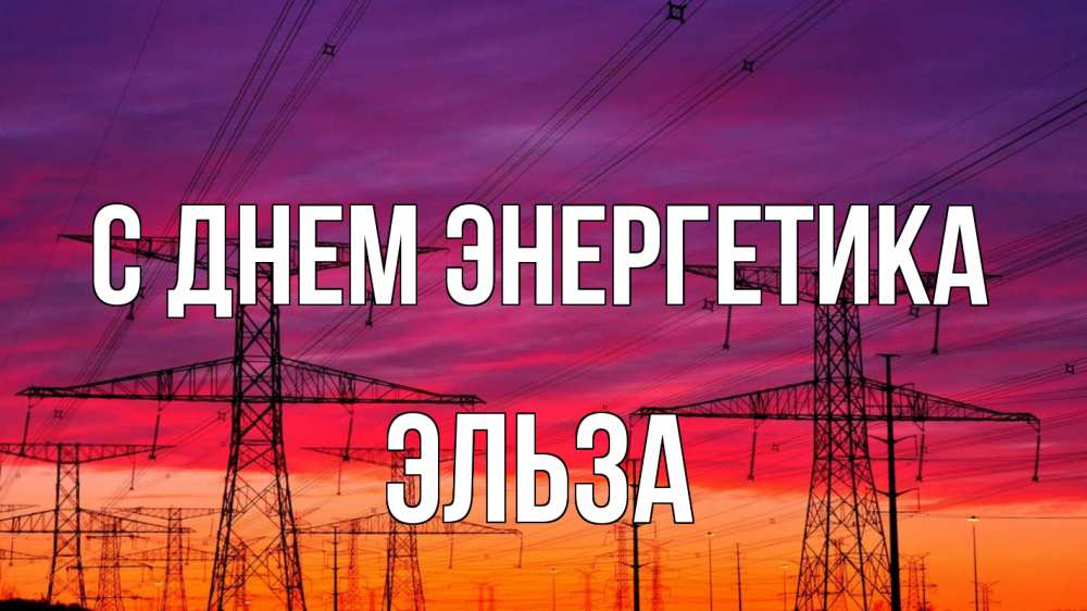 Открытка на каждый день с именем, Эльза С днем энергетика энергия электричество закат Прикольная открытка с пожеланием онлайн скачать бесплатно 