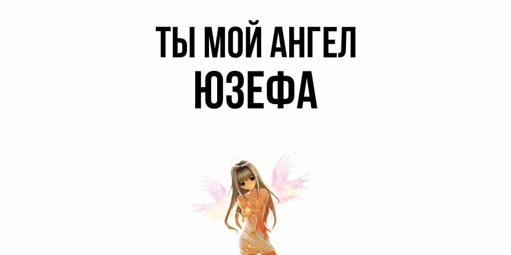 Открытка на каждый день с именем, Юзефа Ты мой ангел ангел, аниме Прикольная открытка с пожеланием онлайн скачать бесплатно 