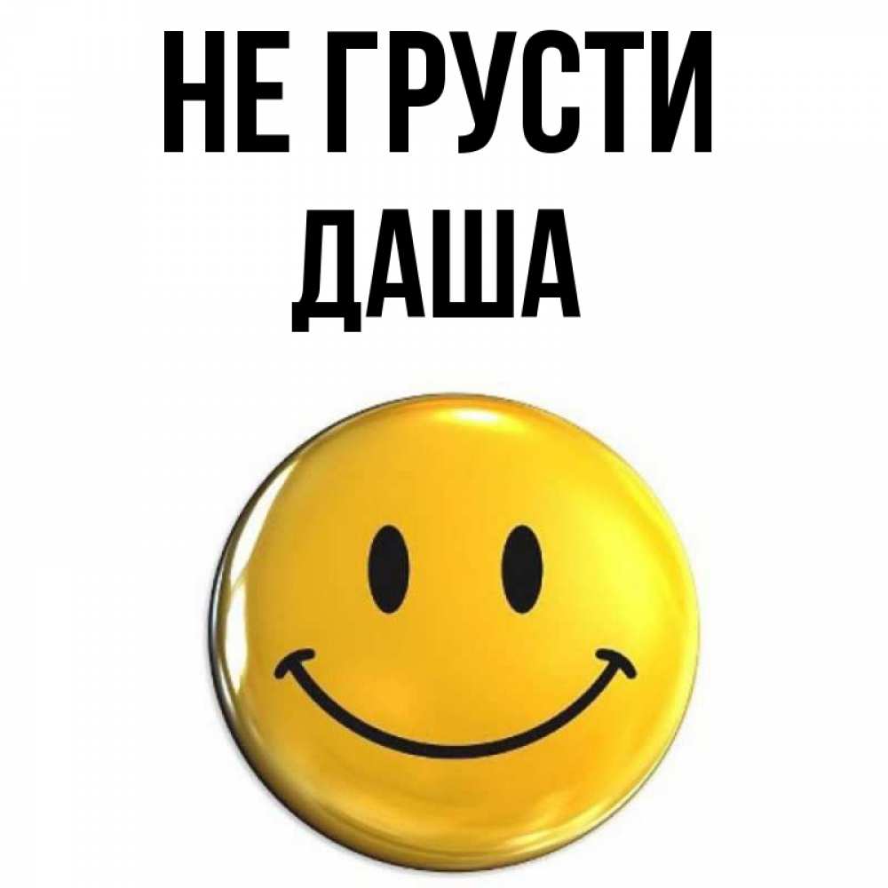 Открытка на каждый день с именем, даша Не грусти триде смайл Прикольная открытка с пожеланием онлайн скачать бесплатно 
