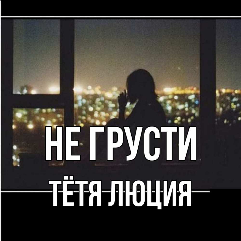 Открытка на каждый день с именем, Тётя-Люция Не грусти смотрит на ночной город Прикольная открытка с пожеланием онлайн скачать бесплатно 