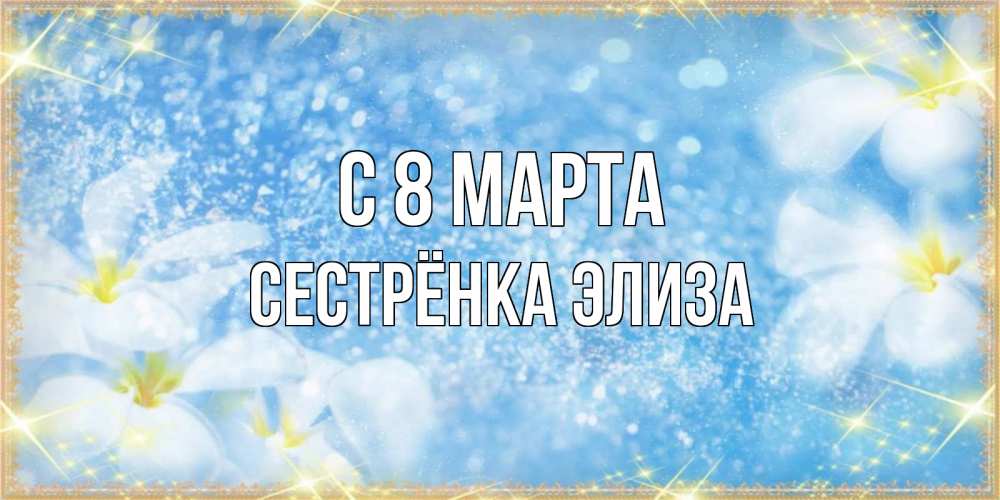 Открытка на каждый день с именем, Сестрёнка-Элиза С 8 МАРТА международный женский день Прикольная открытка с пожеланием онлайн скачать бесплатно 