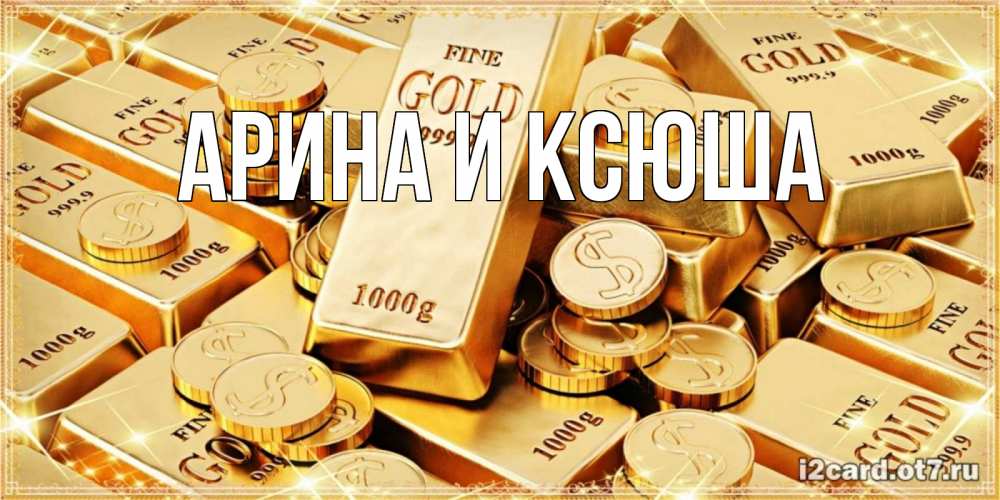 Открытка на каждый день с именем, Арина-и-Ксюша Главная золотые слитки и золотые монеты на открытке Прикольная открытка с пожеланием онлайн скачать бесплатно 