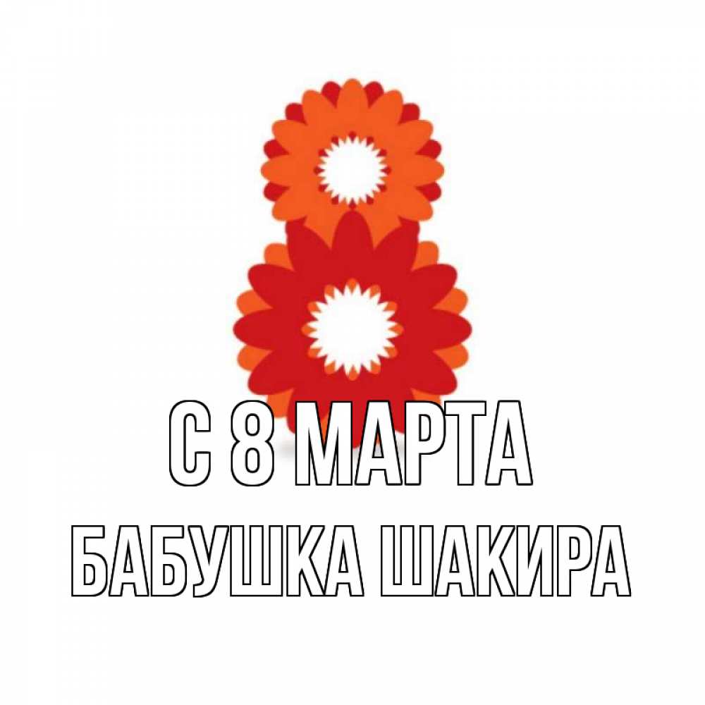 Открытка на каждый день с именем, Бабушка-Шакира С 8 МАРТА восьмерка из лепестков Прикольная открытка с пожеланием онлайн скачать бесплатно 