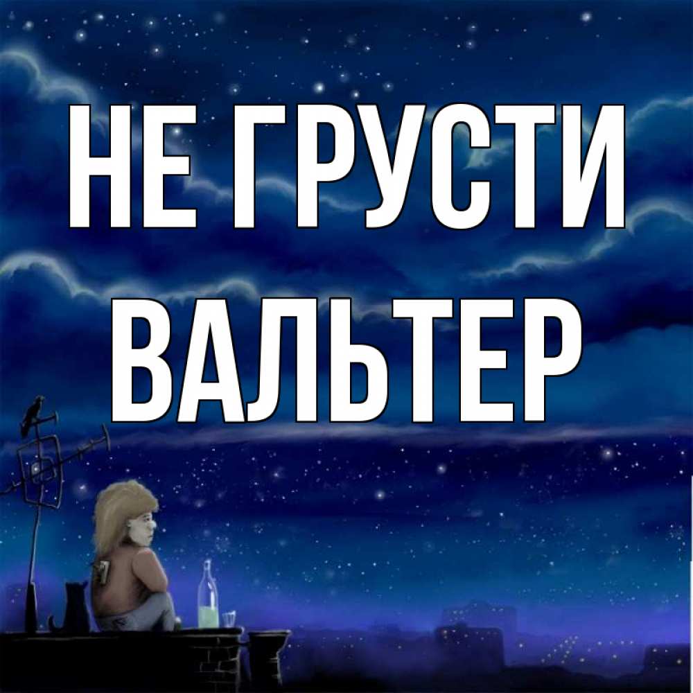Открытка на каждый день с именем, Вальтер Не грусти город с крыши Прикольная открытка с пожеланием онлайн скачать бесплатно 