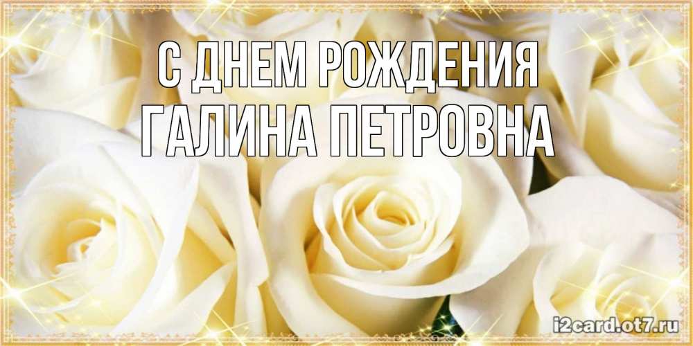 Открытка на каждый день с именем, Галина-Петровна С днем рождения розочки белого цвета на открытке Прикольная открытка с пожеланием онлайн скачать бесплатно 