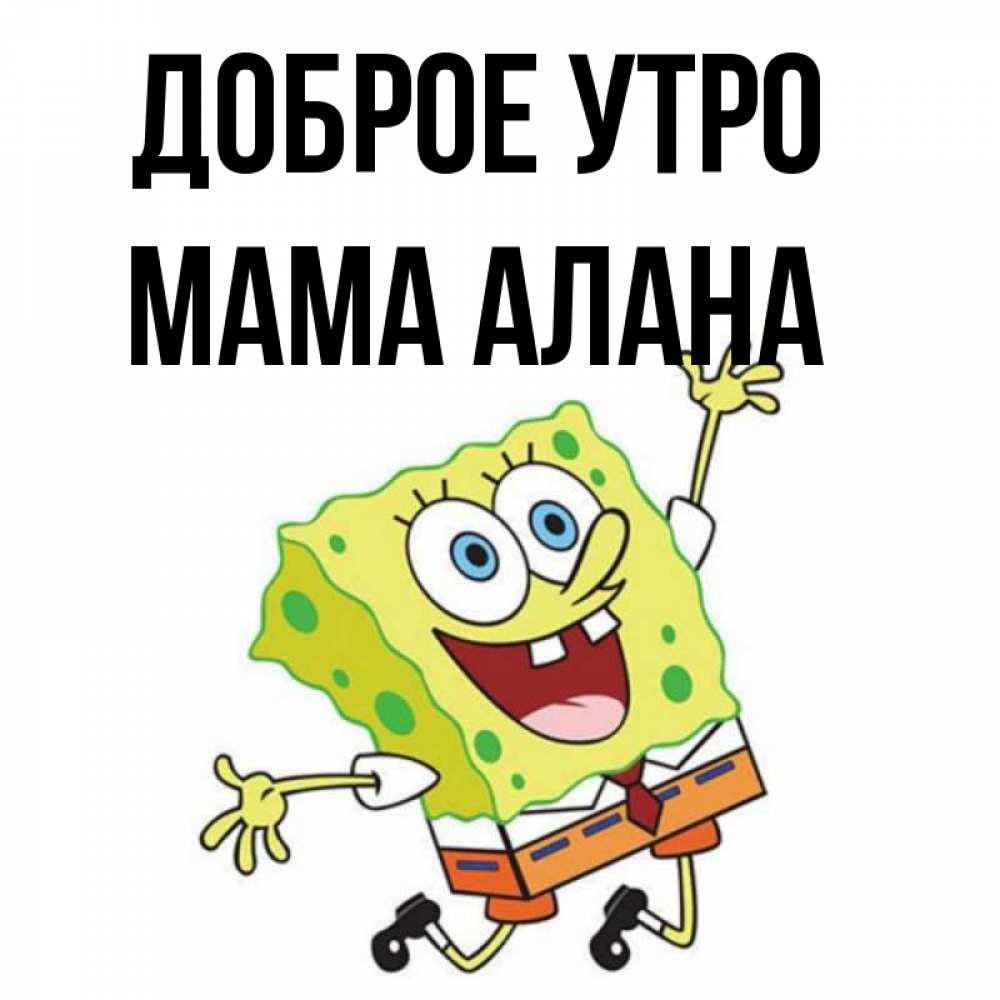 Открытка на каждый день с именем, Мама-Алана Доброе утро улыбающийся спанч Боб Прикольная открытка с пожеланием онлайн скачать бесплатно 